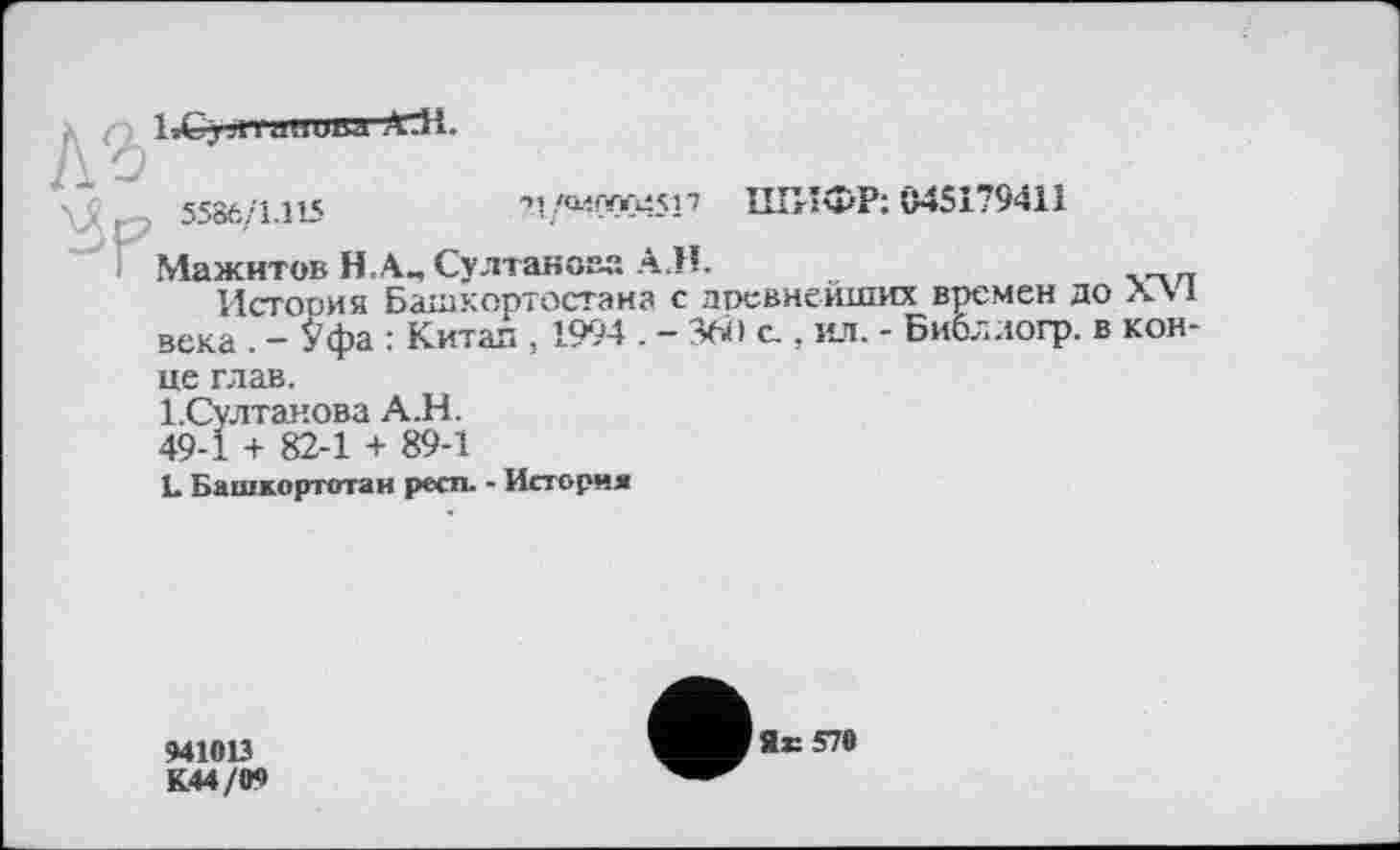 ﻿X і IàSjjii au ива ЛИ.
5586/1.115	?l/°4WC4517 ШИФР: 045179411
Мажитов Н.А.-, Султанова А.Н.
И стоим я Башкортостана с древнейших времен до л\ 1 века . - £фа : Китаи , 1994 . - 3Ä» с., ил. - Библлогр. в кон-
це глав.
І.Султанова А.Н. 49-1 + 82-1 + 89-1
L Башкортотан респ. - История
9410В
К44/09